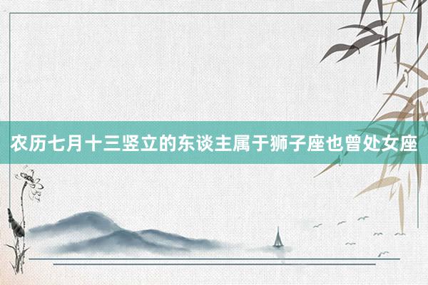 农历七月十三竖立的东谈主属于狮子座也曾处女座