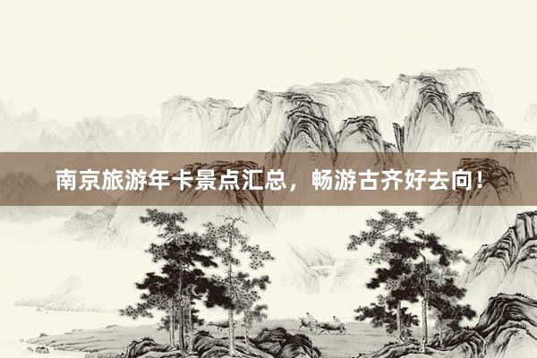南京旅游年卡景点汇总，畅游古齐好去向！