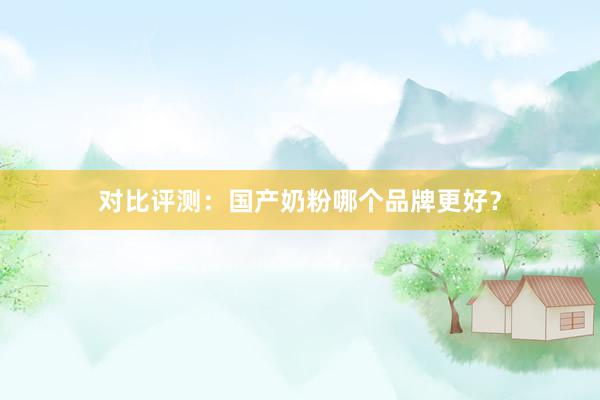 对比评测：国产奶粉哪个品牌更好？